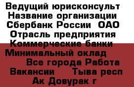 Ведущий юрисконсульт › Название организации ­ Сбербанк России, ОАО › Отрасль предприятия ­ Коммерческие банки › Минимальный оклад ­ 36 000 - Все города Работа » Вакансии   . Тыва респ.,Ак-Довурак г.